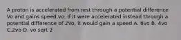 A proton is accelerated from rest through a potential difference Vo and gains speed vo. If it were accelerated instead through a potential difference of 2Vo, it would gain a speed A. 8vo B. 4vo C.2vo D. vo sqrt 2