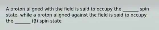 A proton aligned with the field is said to occupy the _______ spin state, while a proton aligned against the field is said to occupy the _______ (β) spin state
