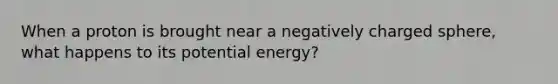 When a proton is brought near a negatively charged sphere, what happens to its potential energy?