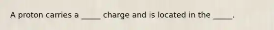 A proton carries a _____ charge and is located in the _____.