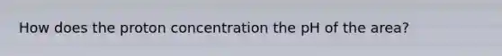 How does the proton concentration the pH of the area?