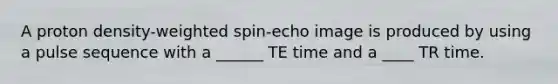 A proton density-weighted spin-echo image is produced by using a pulse sequence with a ______ TE time and a ____ TR time.