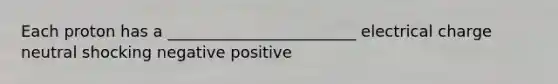 Each proton has a ________________________ electrical charge neutral shocking negative positive