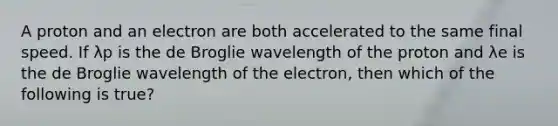 A proton and an electron are both accelerated to the same final speed. If λp is the de Broglie wavelength of the proton and λe is the de Broglie wavelength of the electron, then which of the following is true?