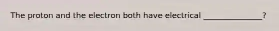 The proton and the electron both have electrical _______________?