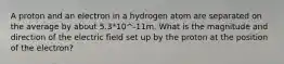 A proton and an electron in a hydrogen atom are separated on the average by about 5.3*10^-11m. What is the magnitude and direction of the electric field set up by the proton at the position of the electron?