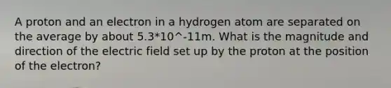 A proton and an electron in a hydrogen atom are separated on the average by about 5.3*10^-11m. What is the magnitude and direction of the electric field set up by the proton at the position of the electron?