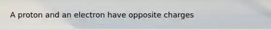 A proton and an electron have opposite charges