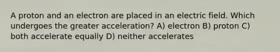 A proton and an electron are placed in an electric field. Which undergoes the greater acceleration? A) electron B) proton C) both accelerate equally D) neither accelerates