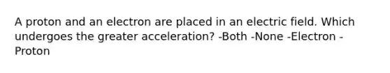 A proton and an electron are placed in an electric field. Which undergoes the greater acceleration? -Both -None -Electron -Proton