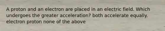 A proton and an electron are placed in an electric field. Which undergoes the greater acceleration? both accelerate equally. electron proton none of the above