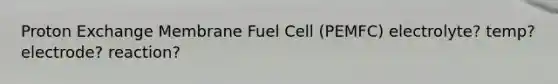 Proton Exchange Membrane Fuel Cell (PEMFC) electrolyte? temp? electrode? reaction?