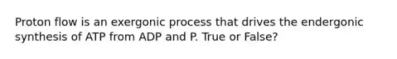 Proton flow is an exergonic process that drives the endergonic synthesis of ATP from ADP and P. True or False?