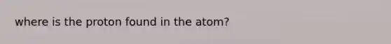 where is the proton found in the atom?