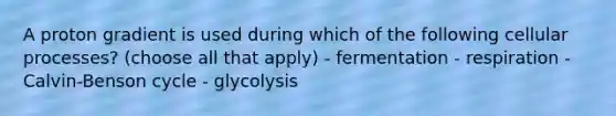 A proton gradient is used during which of the following cellular processes? (choose all that apply) - fermentation - respiration - Calvin-Benson cycle - glycolysis