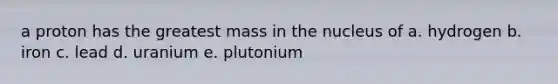 a proton has the greatest mass in the nucleus of a. hydrogen b. iron c. lead d. uranium e. plutonium