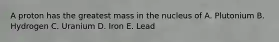 A proton has the greatest mass in the nucleus of A. Plutonium B. Hydrogen C. Uranium D. Iron E. Lead