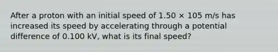 After a proton with an initial speed of 1.50 × 105 m/s has increased its speed by accelerating through a potential difference of 0.100 kV, what is its final speed?