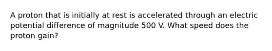 A proton that is initially at rest is accelerated through an electric potential difference of magnitude 500 V. What speed does the proton gain?