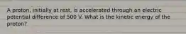 A proton, initially at rest, is accelerated through an electric potential difference of 500 V. What is the kinetic energy of the proton?