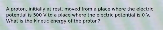 A proton, initially at rest, moved from a place where the electric potential is 500 V to a place where the electric potential is 0 V. What is the kinetic energy of the proton?