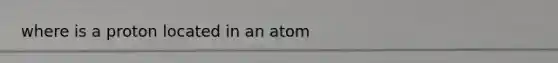 where is a proton located in an atom