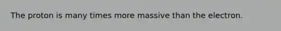 The proton is many times more massive than the electron.