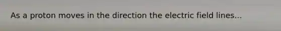 As a proton moves in the direction the electric field lines...