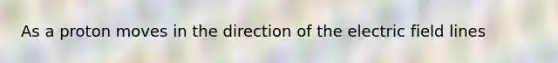 As a proton moves in the direction of the electric field lines