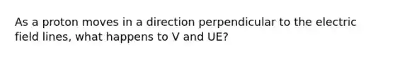 As a proton moves in a direction perpendicular to the electric field lines, what happens to V and UE?