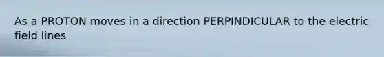 As a PROTON moves in a direction PERPINDICULAR to the electric field lines