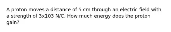 A proton moves a distance of 5 cm through an electric field with a strength of 3x103 N/C. How much energy does the proton gain?