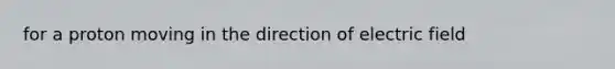 for a proton moving in the direction of electric field