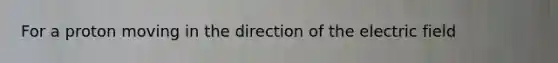 For a proton moving in the direction of the electric field