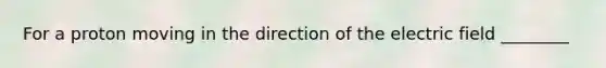 For a proton moving in the direction of the electric field ________