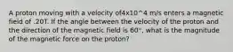 A proton moving with a velocity of4x10^4 m/s enters a magnetic field of .20T. If the angle between the velocity of the proton and the direction of the magnetic field is 60°, what is the magnitude of the magnetic force on the proton?