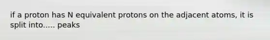 if a proton has N equivalent protons on the adjacent atoms, it is split into..... peaks