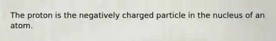 The proton is the negatively charged particle in the nucleus of an atom.