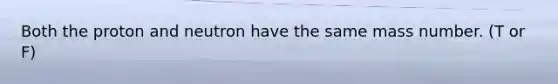 Both the proton and neutron have the same mass number. (T or F)