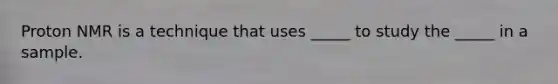 Proton NMR is a technique that uses _____ to study the _____ in a sample.