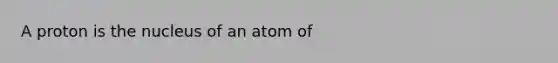 A proton is the nucleus of an atom of