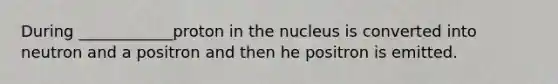 During ____________proton in the nucleus is converted into neutron and a positron and then he positron is emitted.