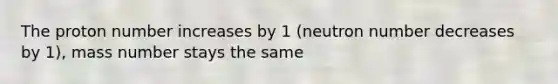 The proton number increases by 1 (neutron number decreases by 1), mass number stays the same