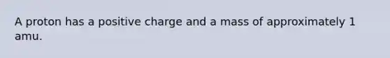 A proton has a positive charge and a mass of approximately 1 amu.