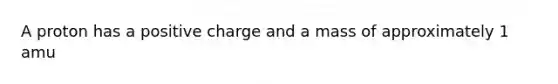 A proton has a positive charge and a mass of approximately 1 amu