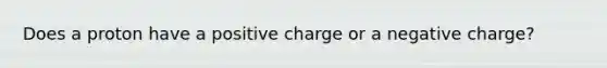 Does a proton have a positive charge or a negative charge?