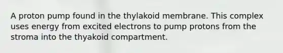 A proton pump found in the thylakoid membrane. This complex uses energy from excited electrons to pump protons from the stroma into the thyakoid compartment.