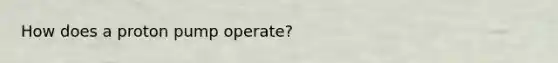 How does a proton pump operate?