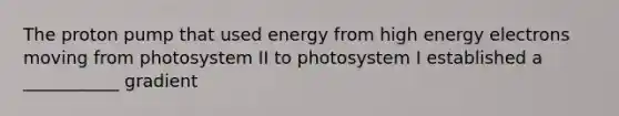 The proton pump that used energy from high energy electrons moving from photosystem II to photosystem I established a ___________ gradient