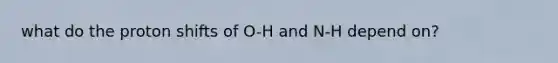 what do the proton shifts of O-H and N-H depend on?